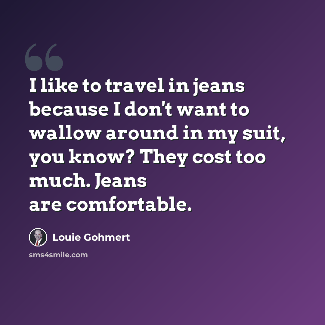 “I like to travel in jeans because I don't want to wallow around in my suit, you know? They cost too much. Jeans are comfortable.” quote by Louie Gohmert