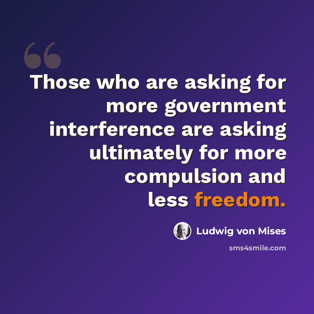 “Those who are asking for more government interference are asking ultimately for more compulsion and less freedom.” quote by Ludwig von Mises