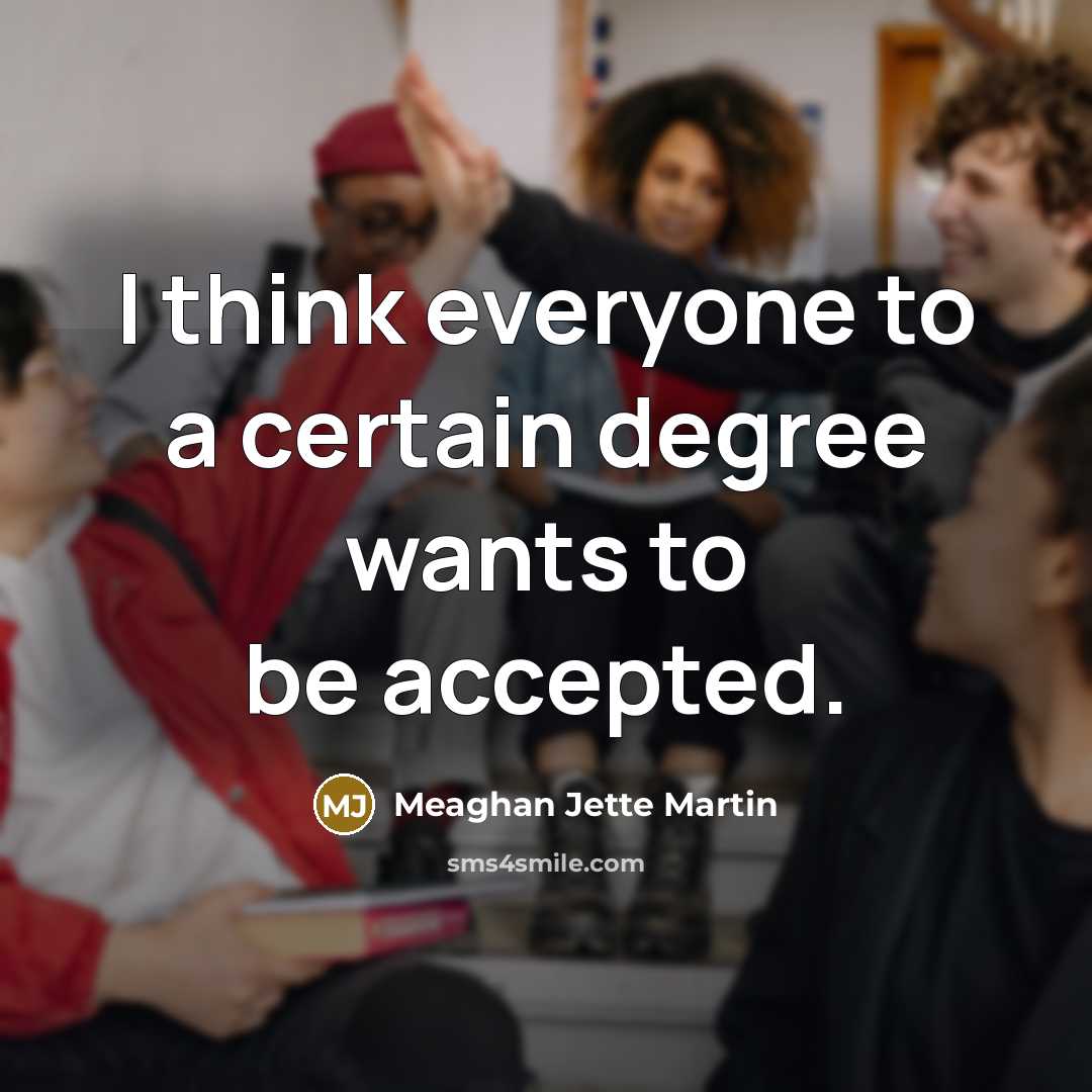 “I think everyone to a certain degree wants to be accepted.” quote by Meaghan Jette Martin