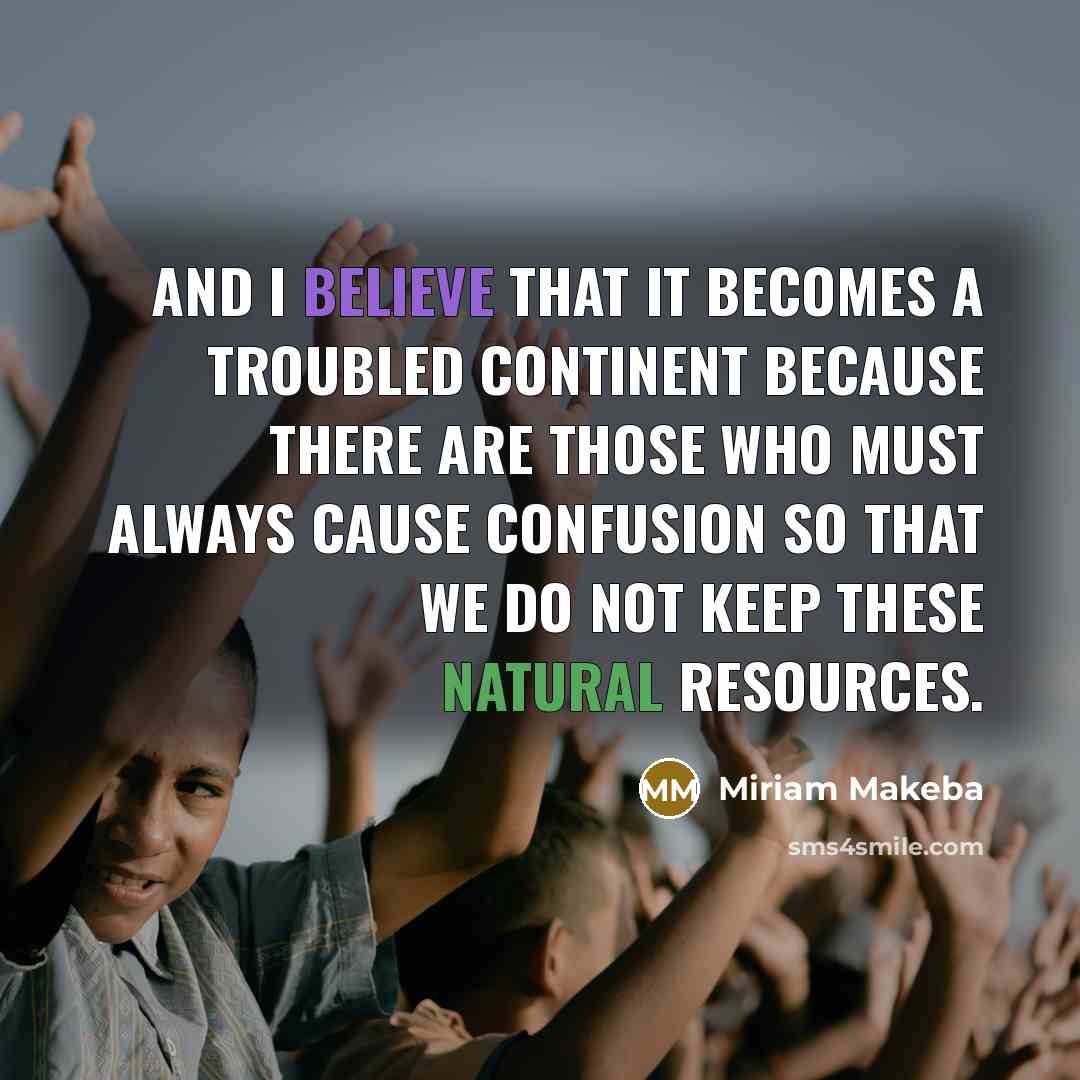 “And I believe that it becomes a troubled continent because there are those who must always cause confusion so that we do not keep these natural resources.” quote by Miriam Makeba