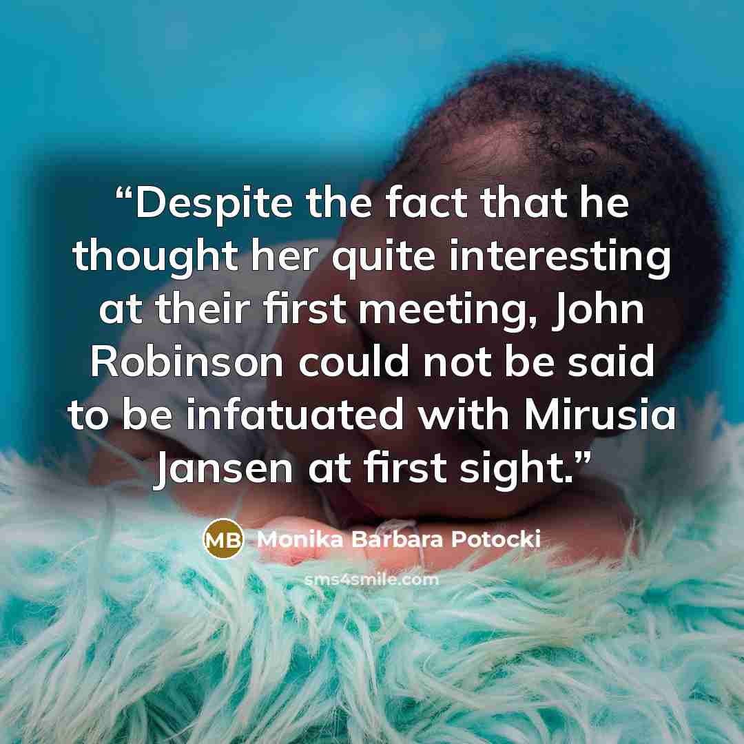 “Despite the fact that he thought her quite interesting at their first meeting, John Robinson could not be said to be infatuated with Mirusia Jansen at first sight.” quote by Monika Barbara Potocki