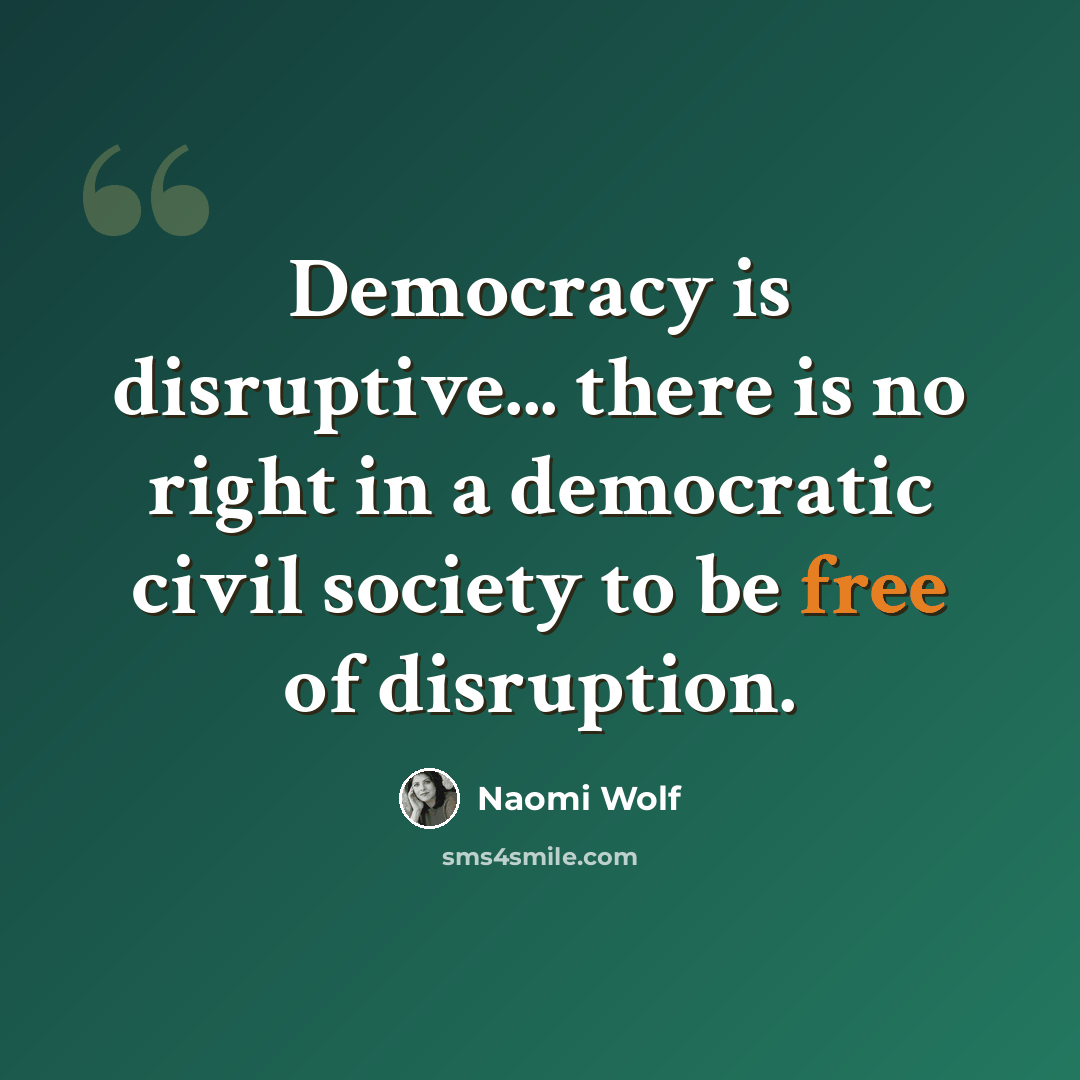 “Democracy is disruptive... there is no right in a democratic civil society to be free of disruption.” quote by Naomi Wolf