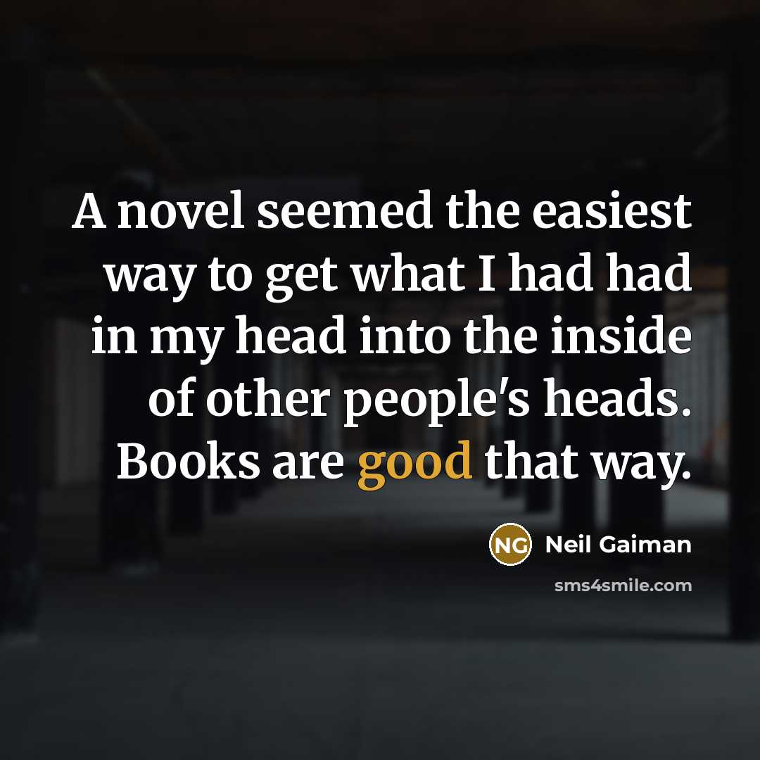 “A novel seemed the easiest way to get what I had had in my head into the inside of other people's heads. Books are good that way.” quote by Neil Gaiman