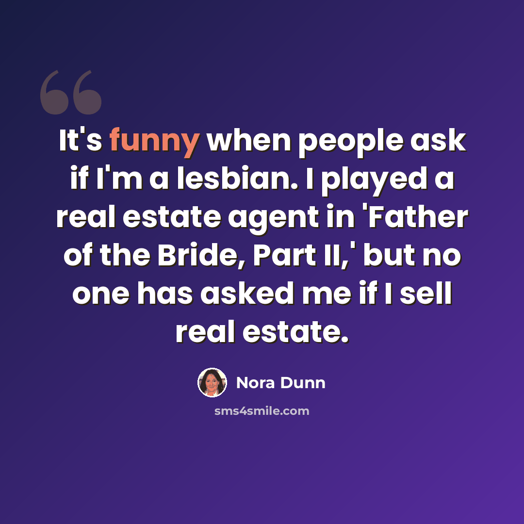 “It's funny when people ask if I'm a lesbian. I played a real estate agent in 'Father of the Bride, Part II,' but no one has asked me if I sell real estate.” quote by Nora Dunn