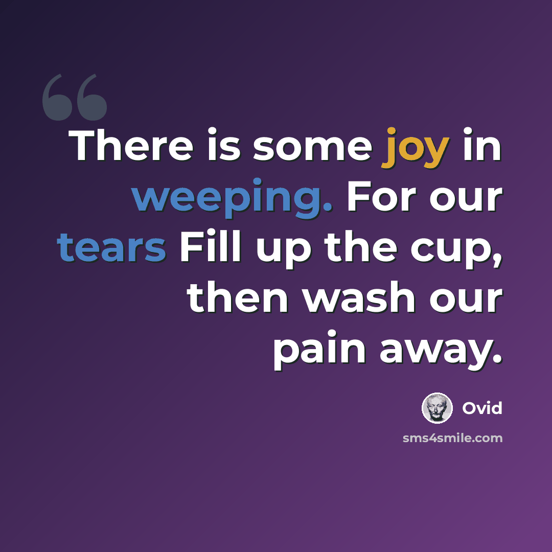 “There is some joy in weeping. For our tears Fill up the cup, then wash our pain away.” quote by Ovid