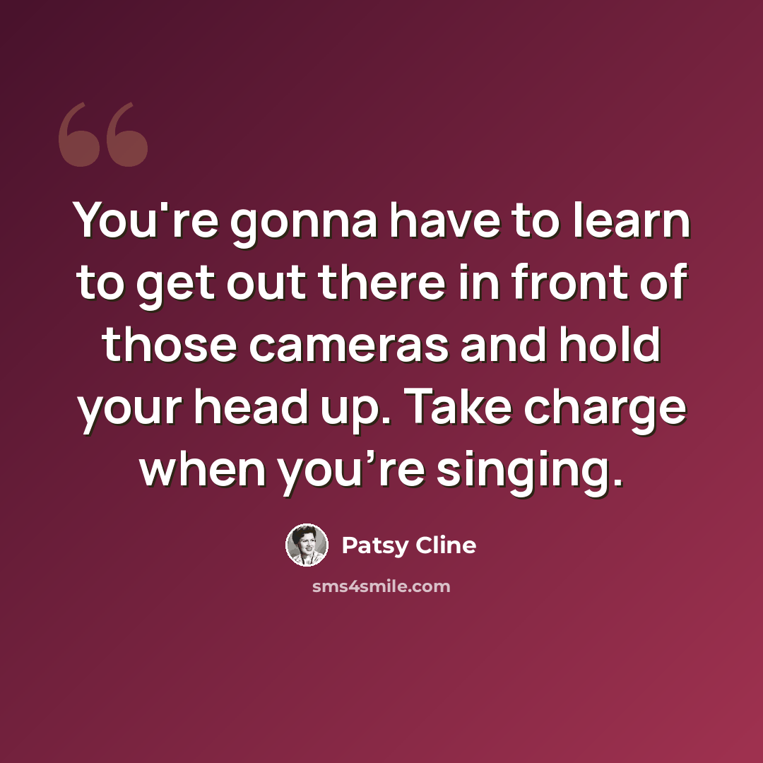 “You're gonna have to learn to get out there in front of those cameras and hold your head up. Take charge when you're singing.” quote by Patsy Cline