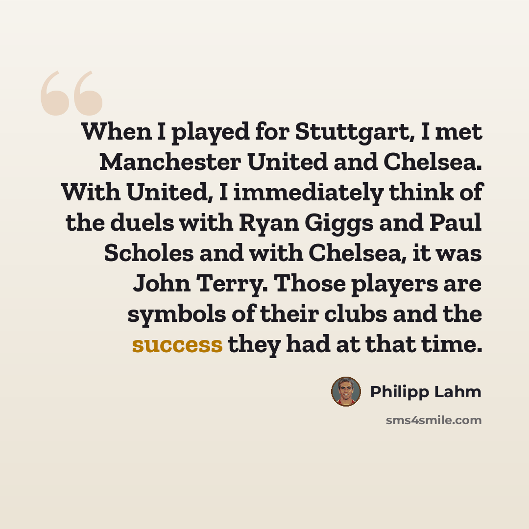 “When I played for Stuttgart, I met Manchester United and Chelsea. With United, I immediately think of the duels with Ryan Giggs and Paul Scholes and with Chelsea, it was John Terry. Those players are symbols of their clubs and the success they had at that time.” quote by Philipp Lahm