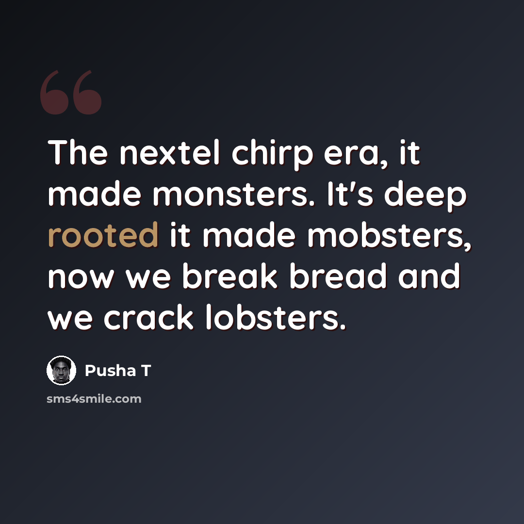 “The nextel chirp era, it made monsters. It's deep rooted it made mobsters, now we break bread and we crack lobsters.” quote by Pusha T