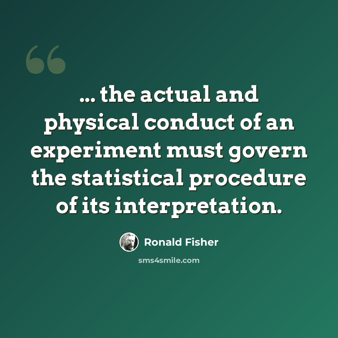“... the actual and physical conduct of an experiment must govern the statistical procedure of its interpretation.” quote by Ronald Fisher