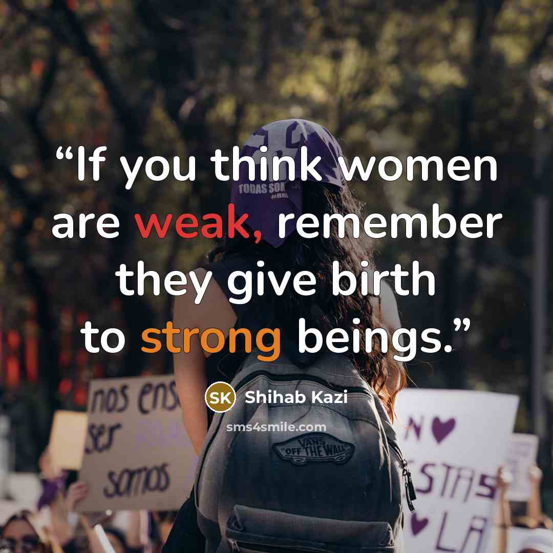 “If you think women are weak, remember they give birth to strong beings.” quote by Shihab Kazi