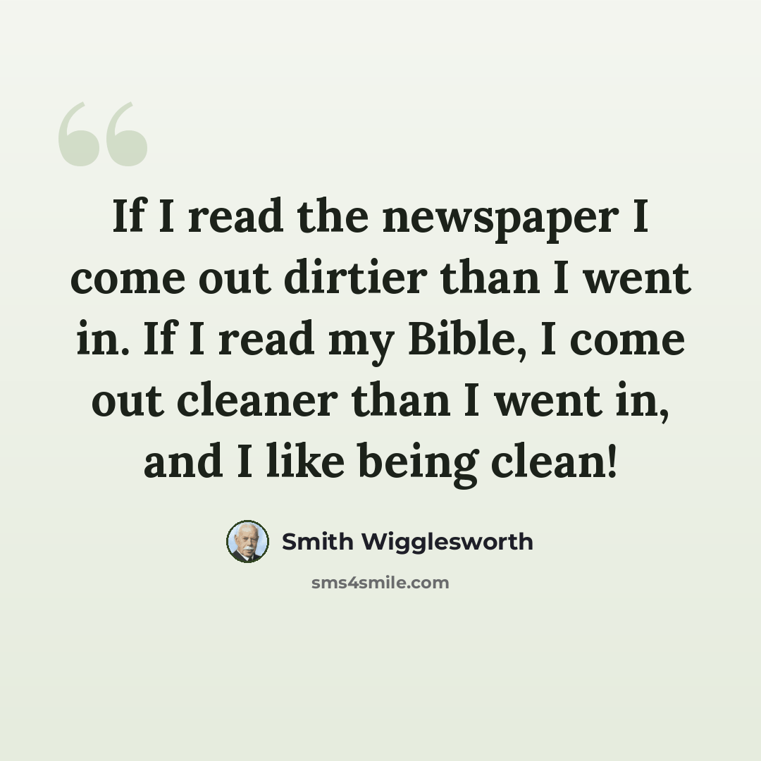 “If I read the newspaper I come out dirtier than I went in. If I read my Bible, I come out cleaner than I went in, and I like being clean!” quote by Smith Wigglesworth