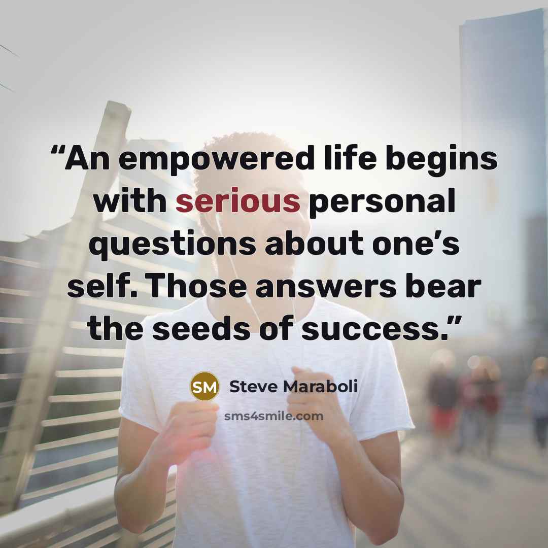 “An empowered life begins with serious personal questions about one’s self. Those answers bear the seeds of success.” quote by Steve Maraboli