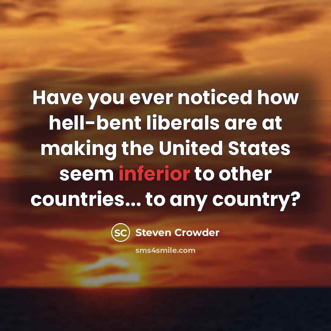 “Have you ever noticed how hell-bent liberals are at making the United States seem inferior to other countries... to any country?” quote by Steven Crowder