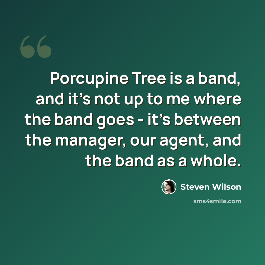 “Porcupine Tree is a band, and it's not up to me where the band goes - it's between the manager, our agent, and the band as a whole.” quote by Steven Wilson