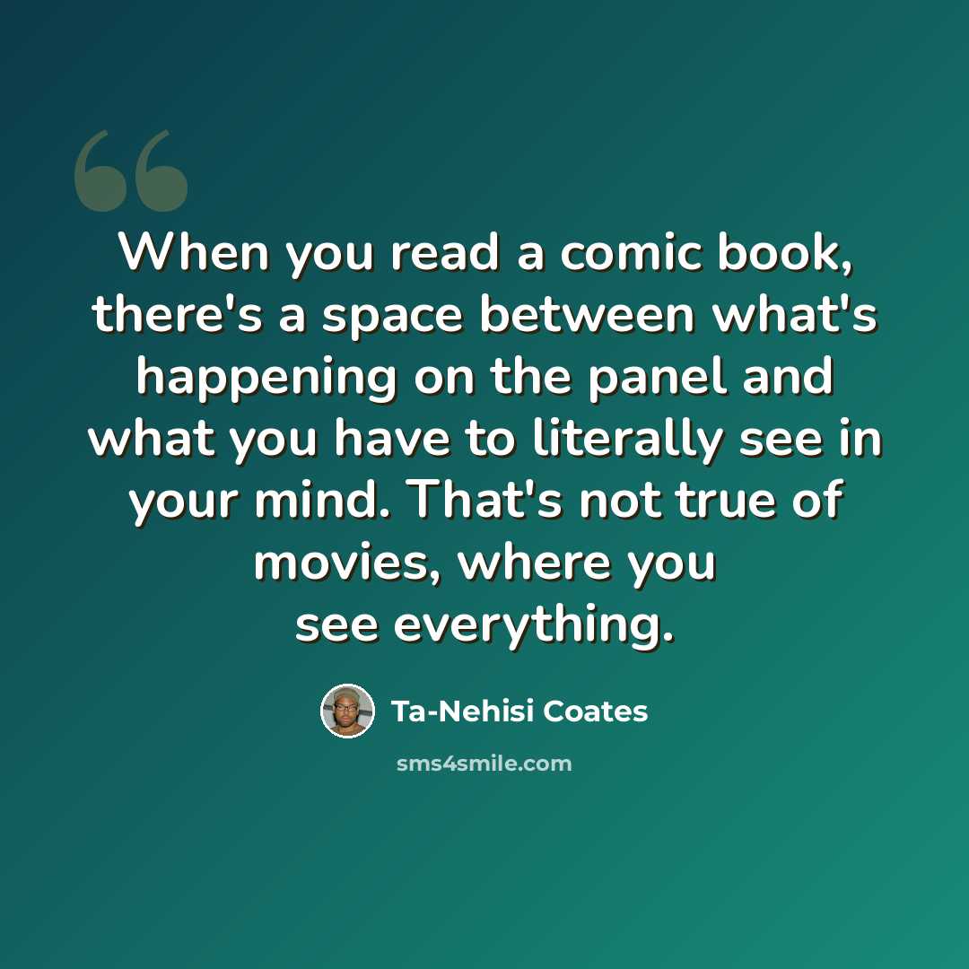 “When you read a comic book, there's a space between what's happening on the panel and what you have to literally see in your mind. That's not true of movies, where you see everything.” quote by Ta-Nehisi Coates