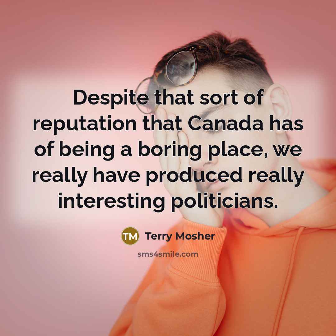 “Despite that sort of reputation that Canada has of being a boring place, we really have produced really interesting politicians.” quote by Terry Mosher