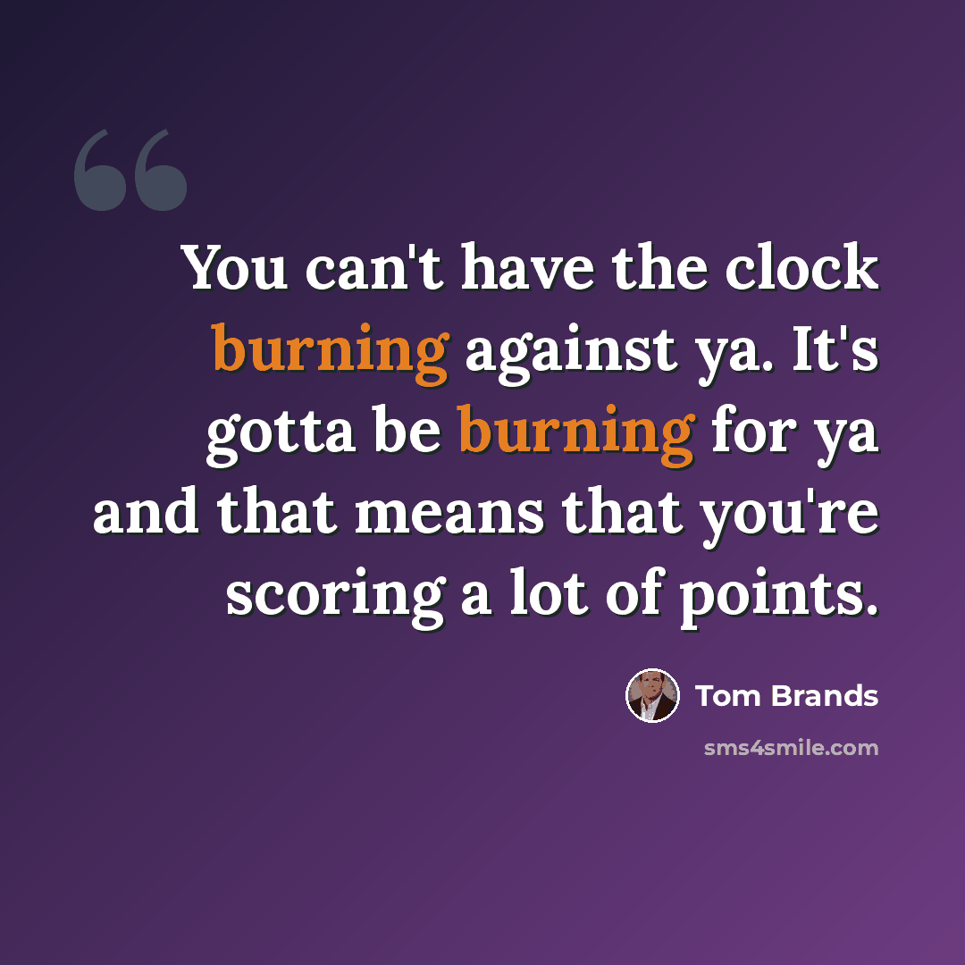 “You can't have the clock burning against ya. It's gotta be burning for ya and that means that you're scoring a lot of points.” quote by Tom Brands