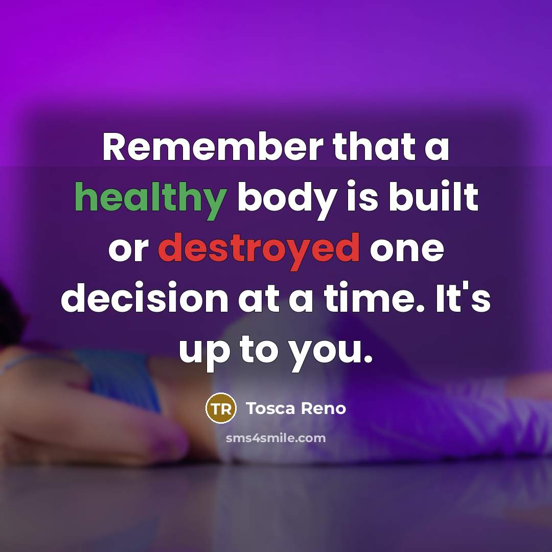 “Remember that a healthy body is built or destroyed one decision at a time. It's up to you.” quote by Tosca Reno