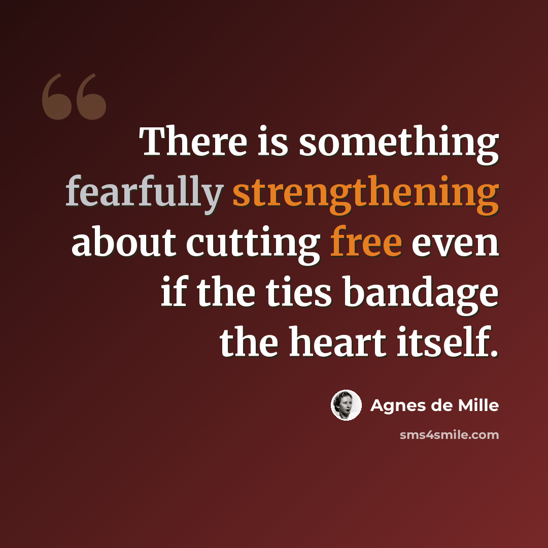 “There is something fearfully strengthening about cutting free even if the ties bandage the heart itself.” quote by Agnes de Mille