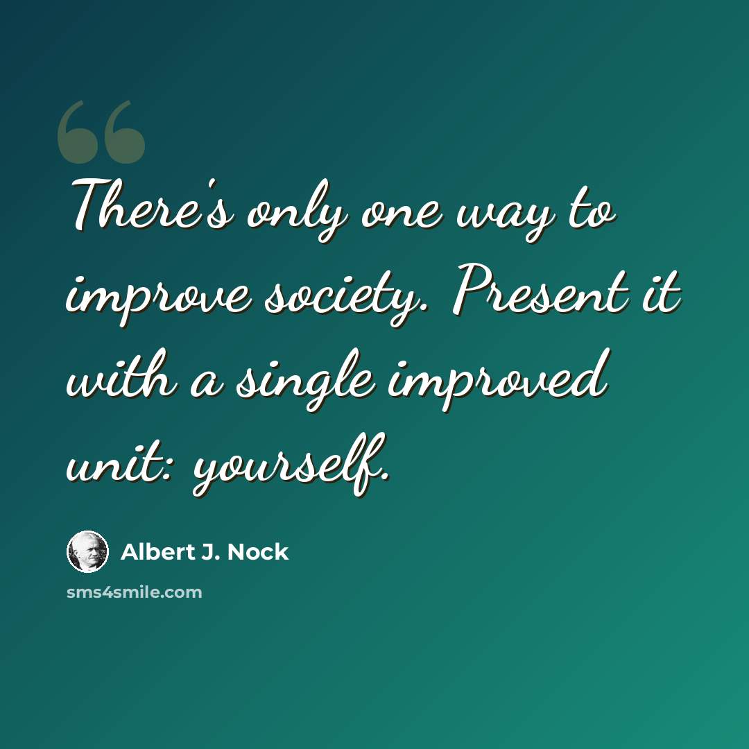 “There's only one way to improve society. Present it with a single improved unit: yourself.” quote by Albert J. Nock