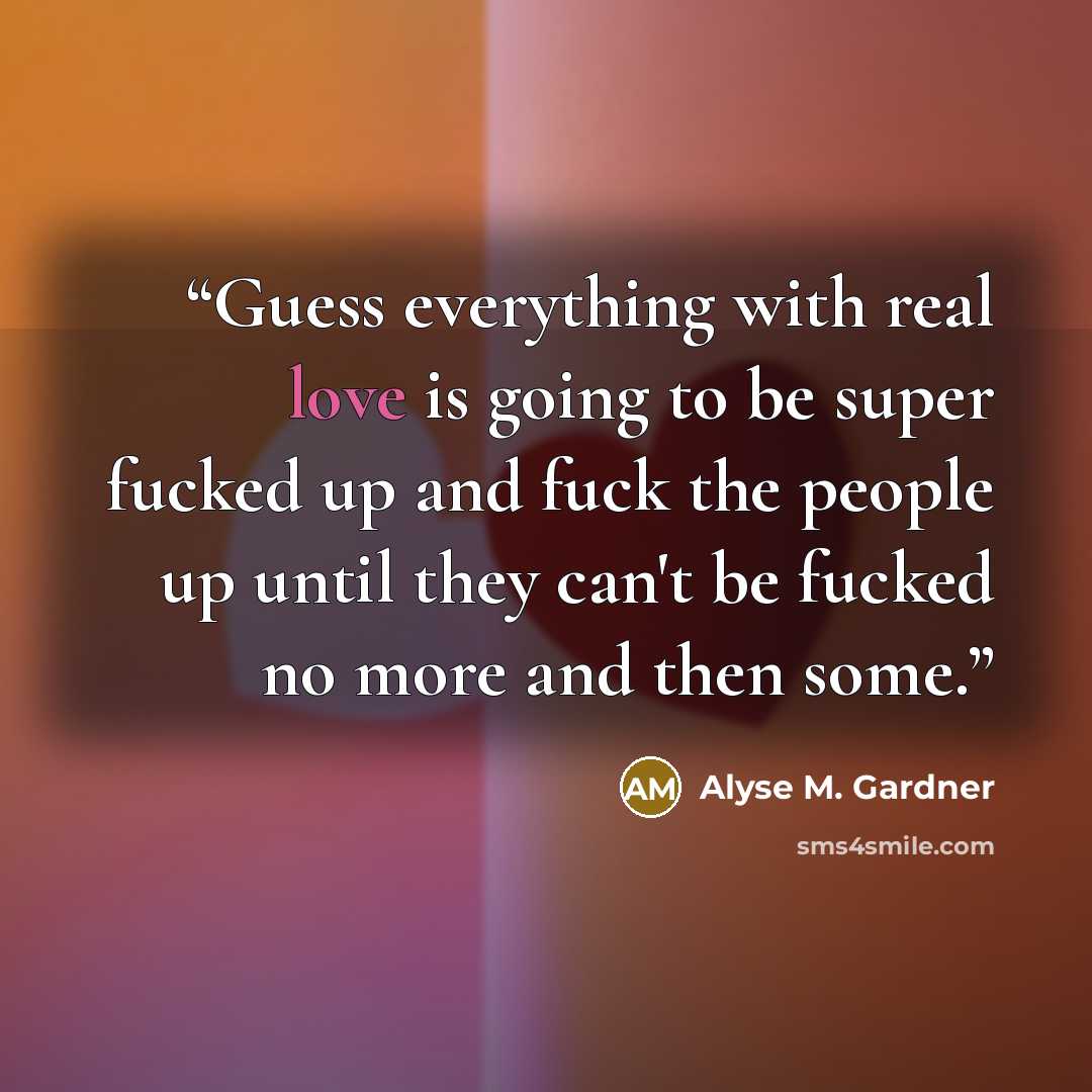 “Guess everything with real love is going to be super fucked up and fuck the people up until they can't be fucked no more and then some.” quote by Alyse M. Gardner