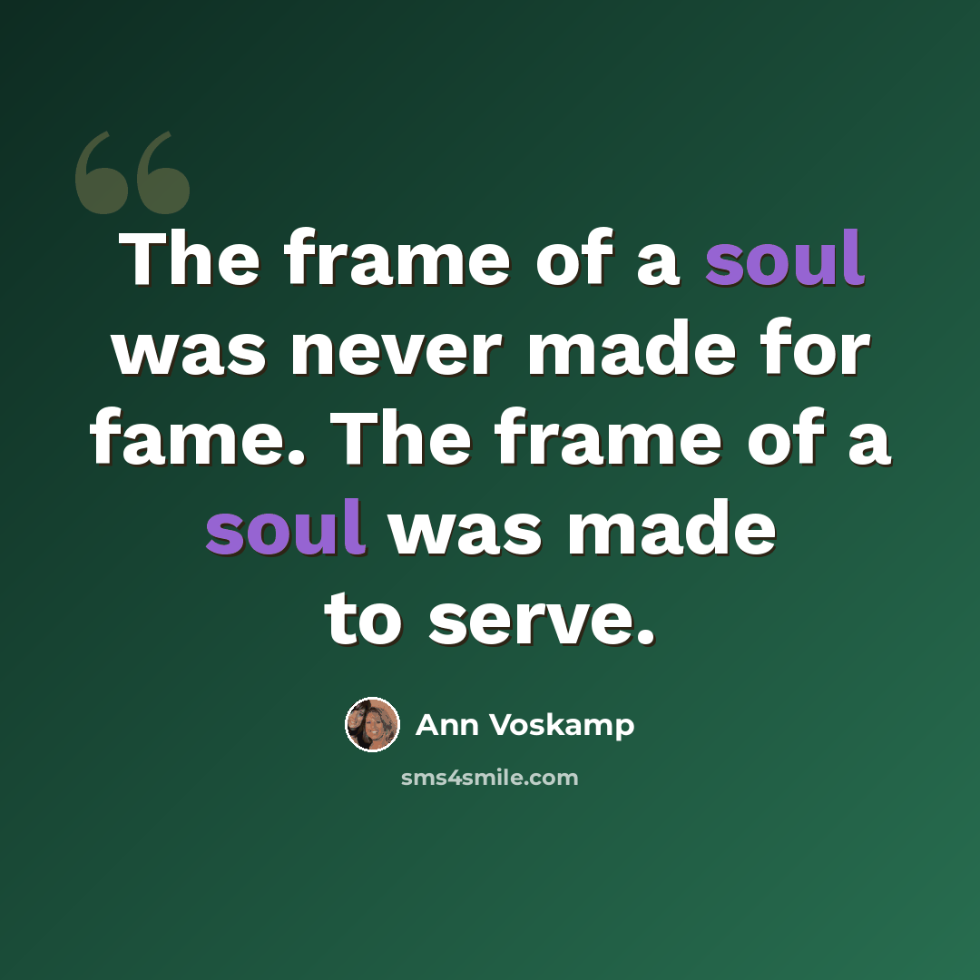 “The frame of a soul was never made for fame. The frame of a soul was made to serve.” quote by Ann Voskamp