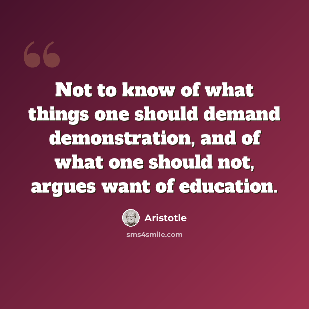 “Not to know of what things one should demand demonstration, and of what one should not, argues want of education.” quote by Aristotle