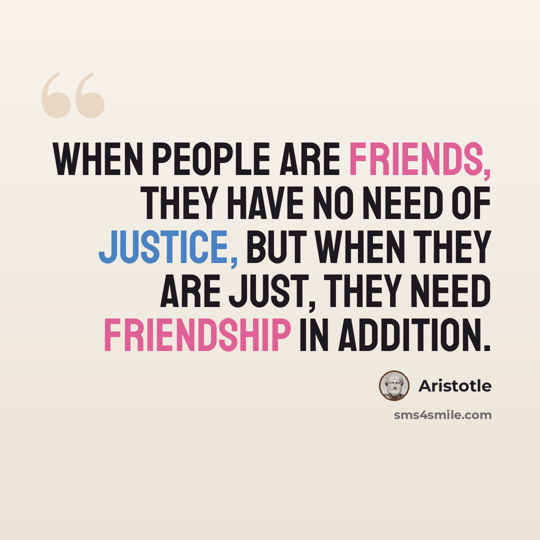 “When people are friends, they have no need of justice, but when they are just, they need friendship in addition.” quote by Aristotle