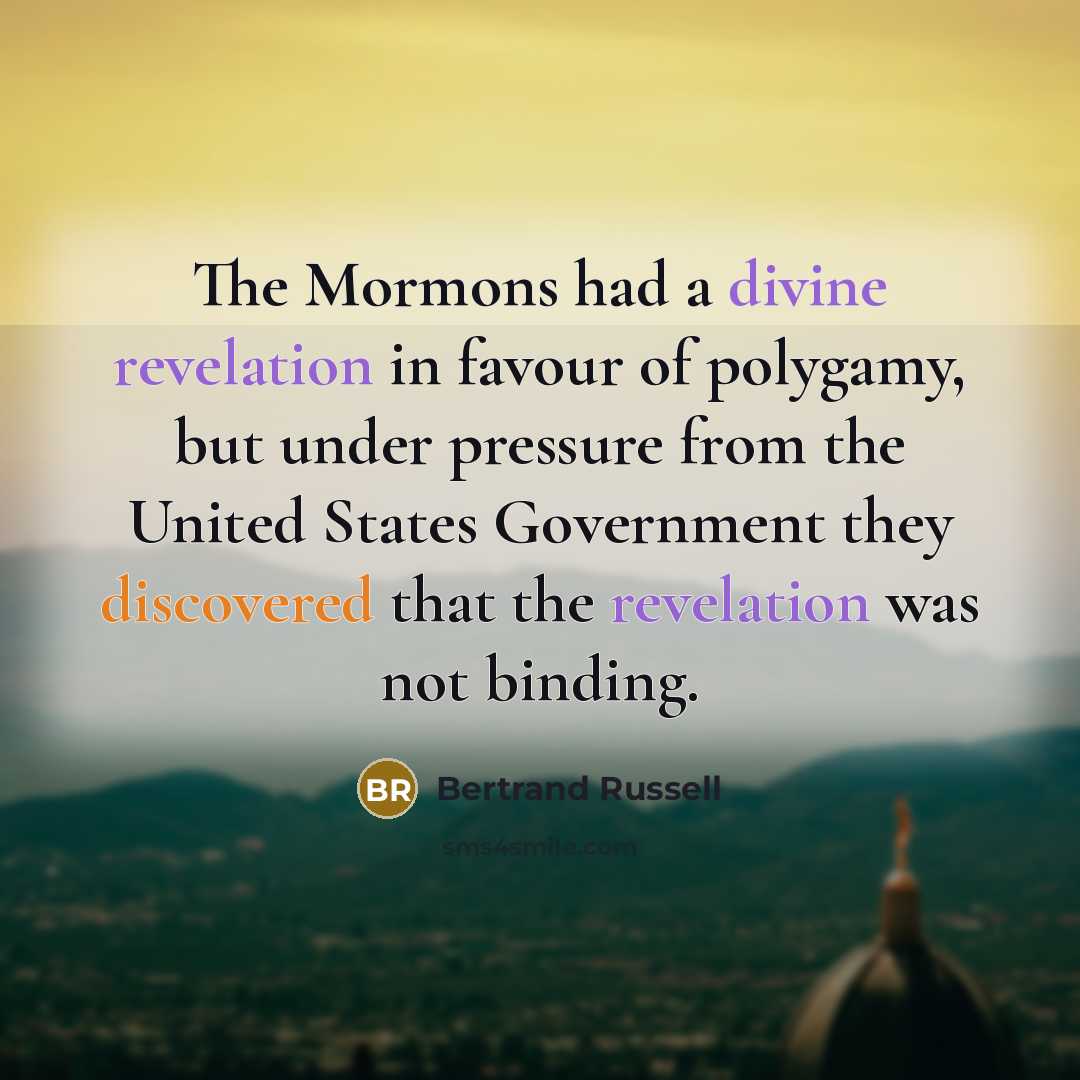 “The Mormons had a divine revelation in favour of polygamy, but under pressure from the United States Government they discovered that the revelation was not binding.” quote by Bertrand Russell