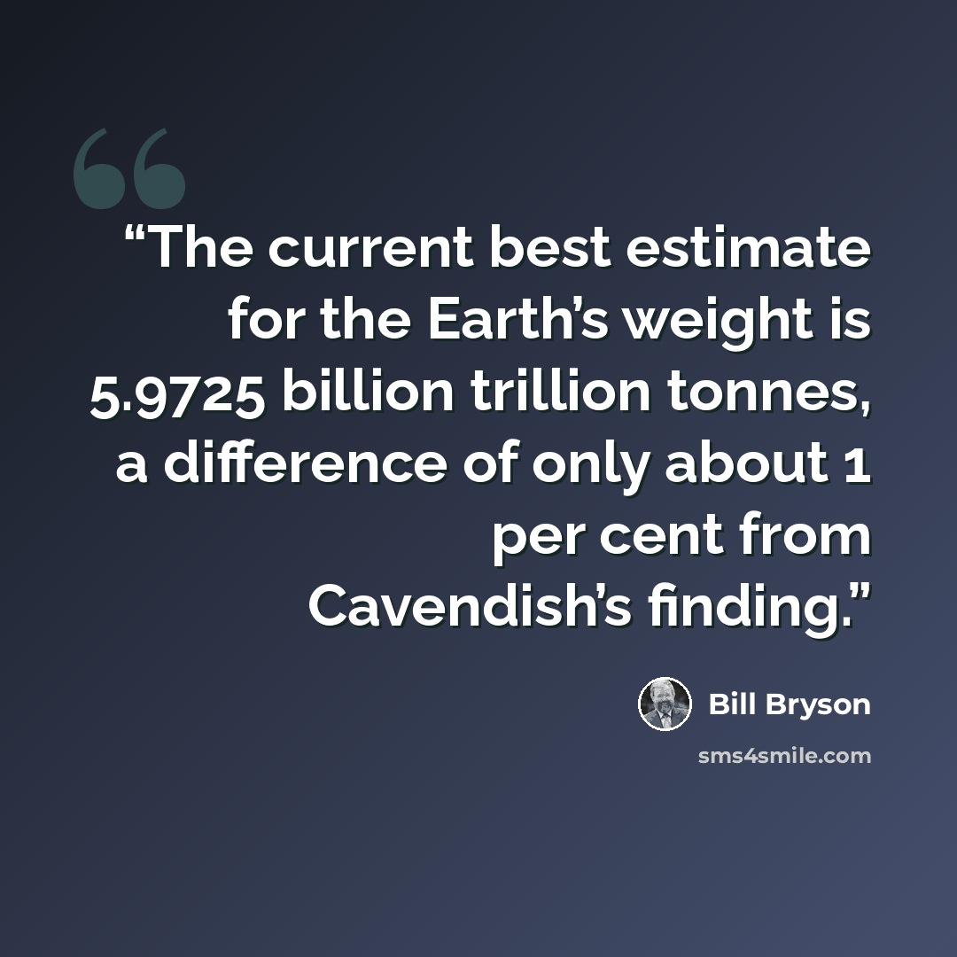 “The current best estimate for the Earth’s weight is 5.9725 billion trillion tonnes, a difference of only about 1 per cent from Cavendish’s finding.” quote by Bill Bryson
