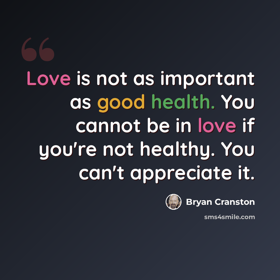 “Love is not as important as good health. You cannot be in love if you're not healthy. You can't appreciate it.” quote by Bryan Cranston