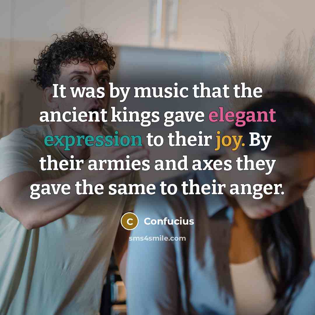 “It was by music that the ancient kings gave elegant expression to their joy. By their armies and axes they gave the same to their anger.” quote by Confucius