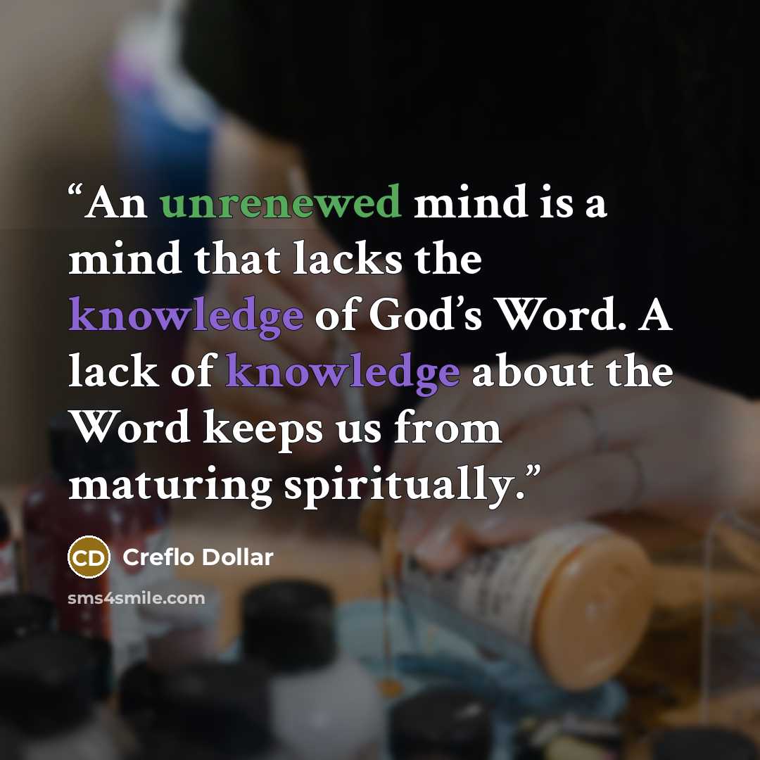 “An unrenewed mind is a mind that lacks the knowledge of God’s Word. A lack of knowledge about the Word keeps us from maturing spiritually.” quote by Creflo Dollar