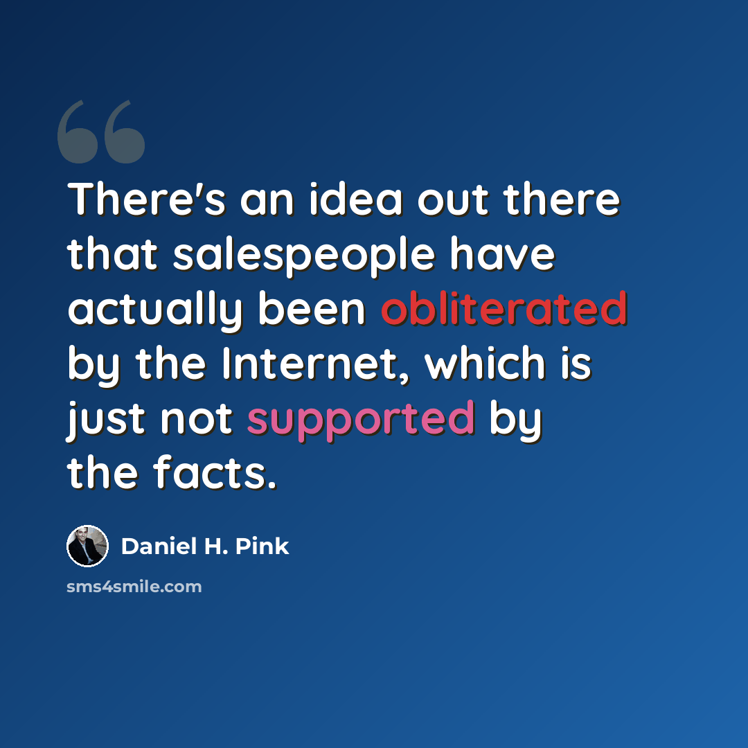 “There's an idea out there that salespeople have actually been obliterated by the Internet, which is just not supported by the facts.” quote by Daniel H. Pink