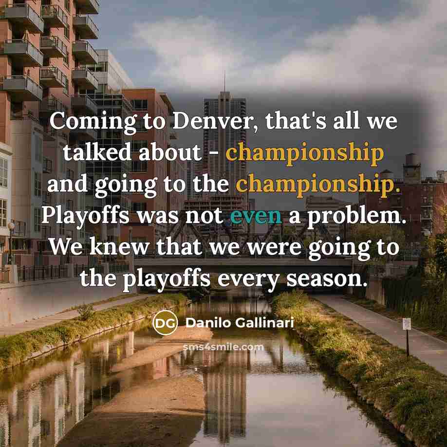 “Coming to Denver, that's all we talked about - championship and going to the championship. Playoffs was not even a problem. We knew that we were going to the playoffs every season.” quote by Danilo Gallinari