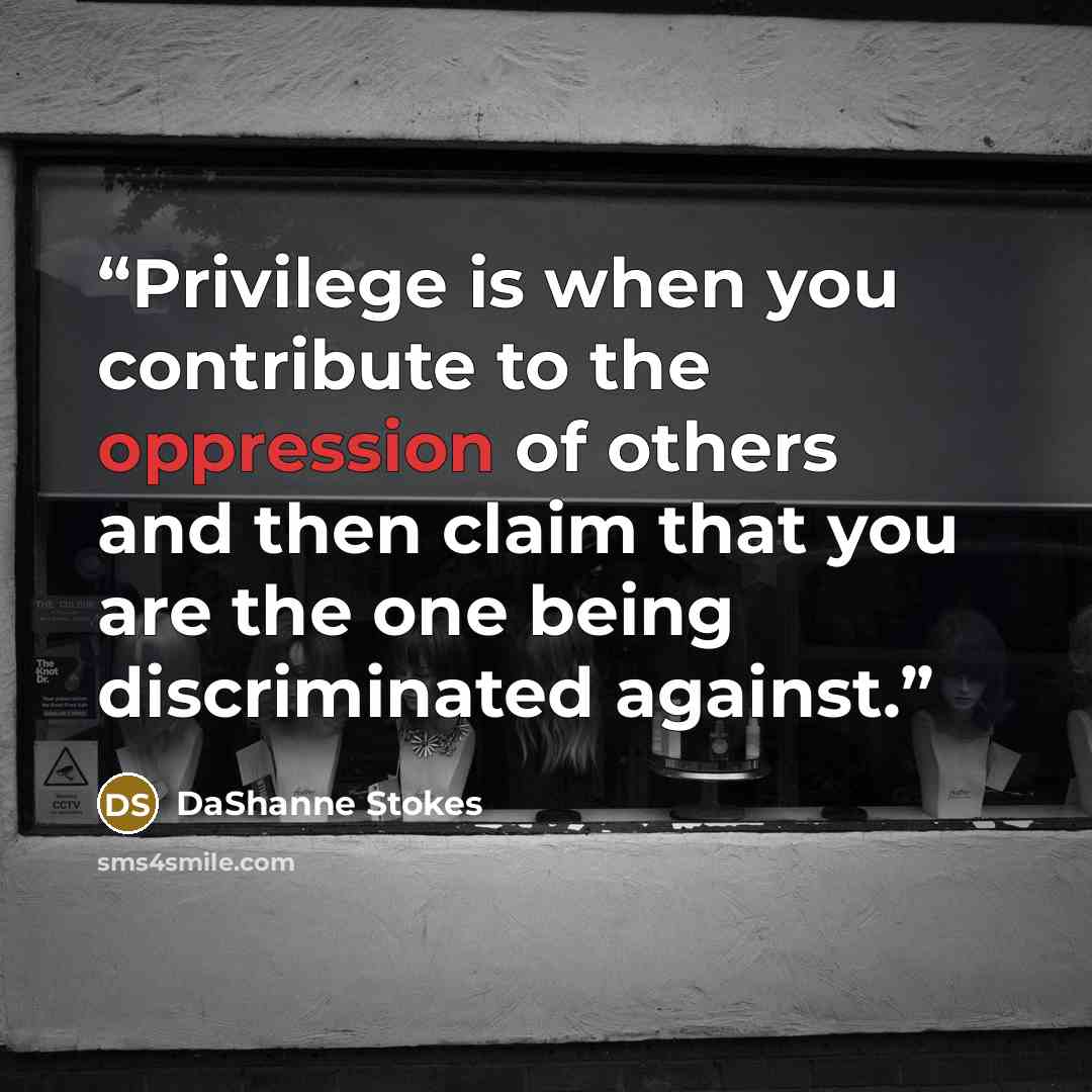 “Privilege is when you contribute to the oppression of others and then claim that you are the one being discriminated against.” quote by DaShanne Stokes