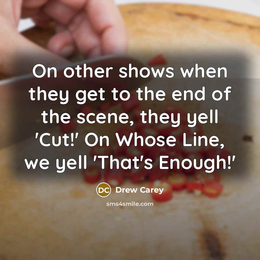 “On other shows when they get to the end of the scene, they yell 'Cut!' On Whose Line, we yell 'That's Enough!'” quote by Drew Carey