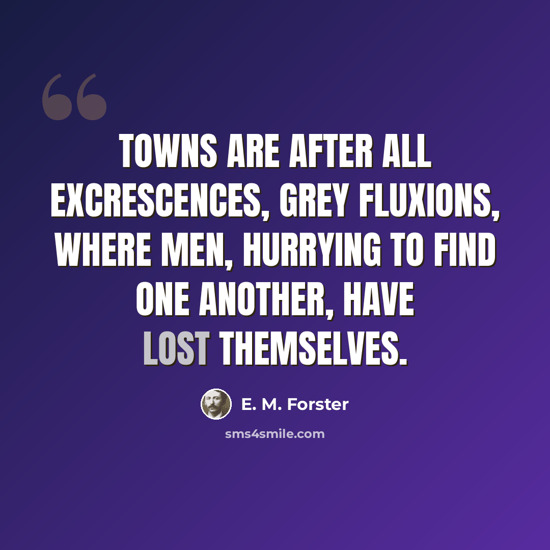 “Towns are after all excrescences, grey fluxions, where men, hurrying to find one another, have lost themselves.” quote by E. M. Forster