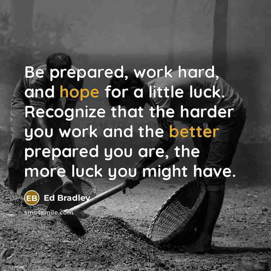 “Be prepared, work hard, and hope for a little luck. Recognize that the harder you work and the better prepared you are, the more luck you might have.” quote by Ed Bradley