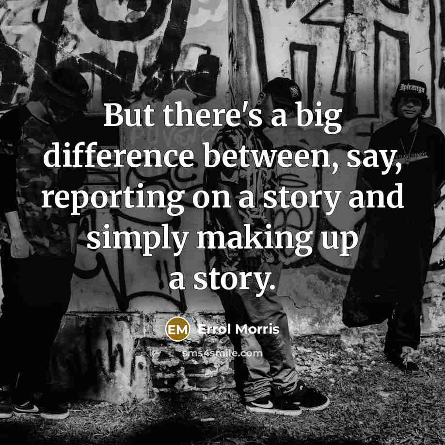 “But there's a big difference between, say, reporting on a story and simply making up a story.” quote by Errol Morris