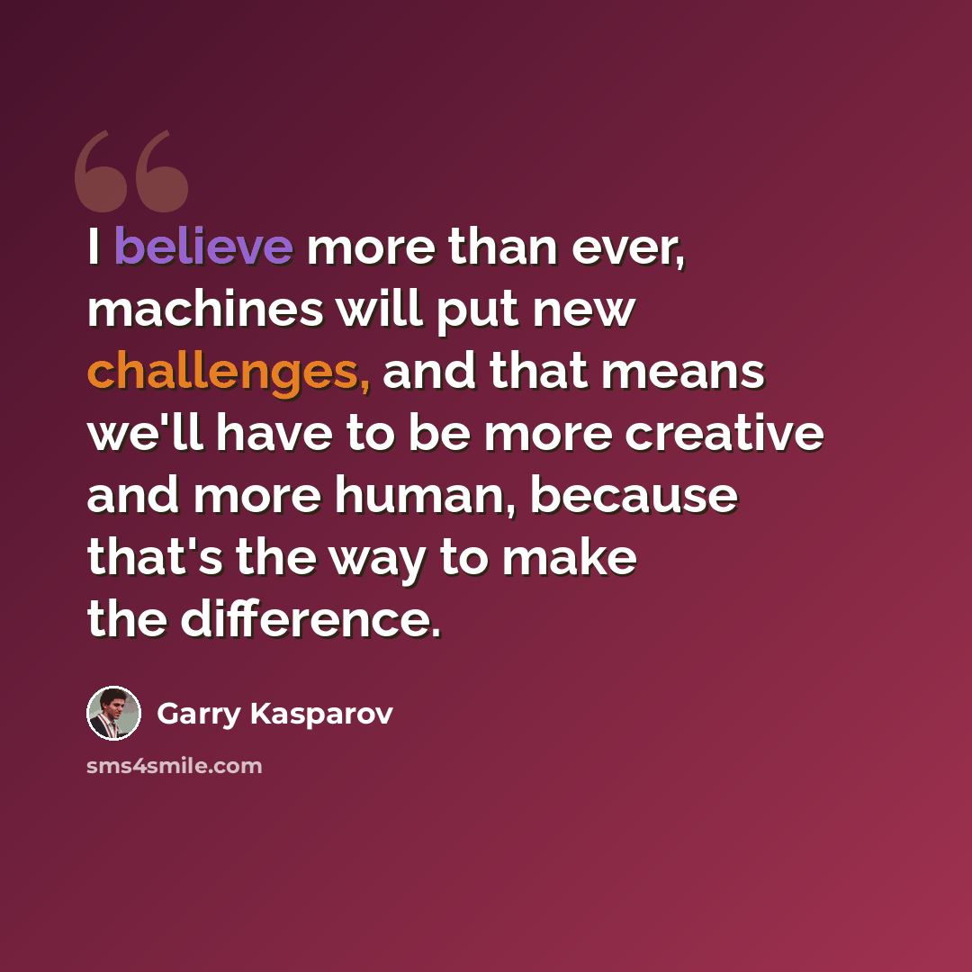 “I believe more than ever, machines will put new challenges, and that means we'll have to be more creative and more human, because that's the way to make the difference.” quote by Garry Kasparov
