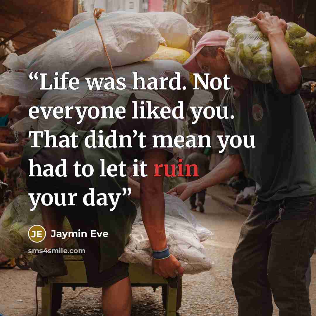 “Life was hard. Not everyone liked you. That didn’t mean you had to let it ruin your day” quote by Jaymin Eve