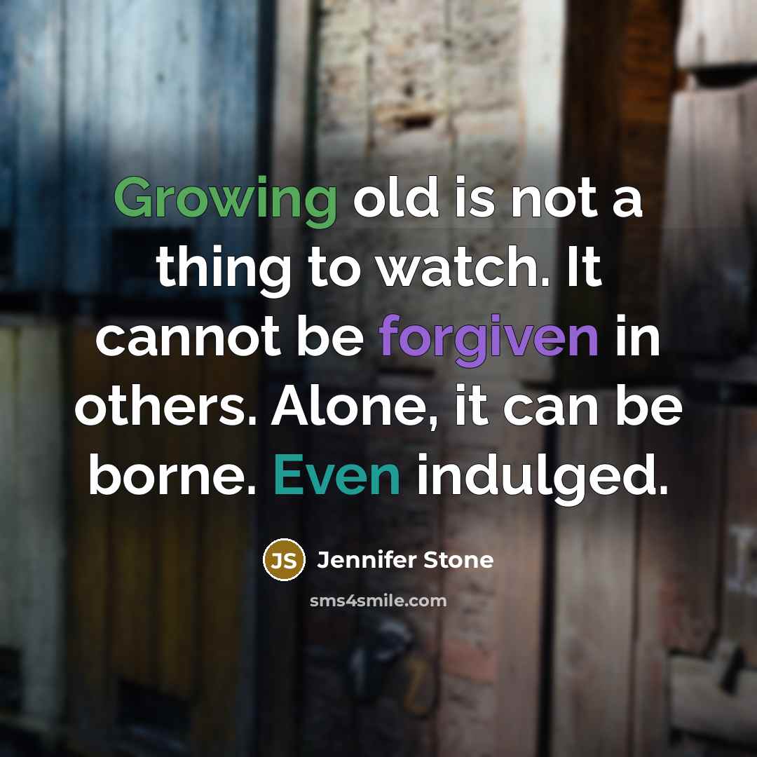 “Growing old is not a thing to watch. It cannot be forgiven in others. Alone, it can be borne. Even indulged.” quote by Jennifer Stone