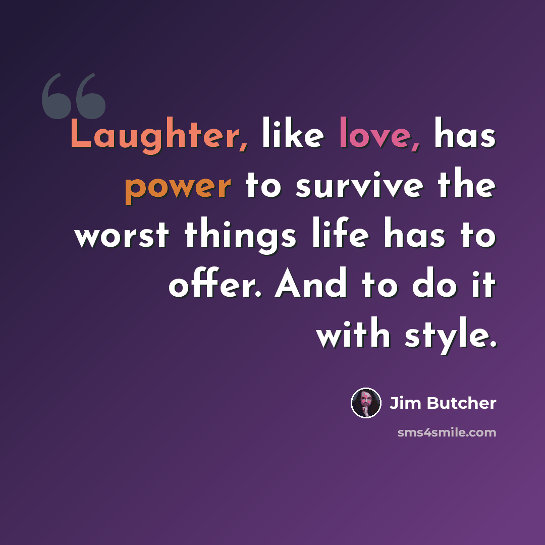 “Laughter, like love, has power to survive the worst things life has to offer. And to do it with style.” quote by Jim Butcher