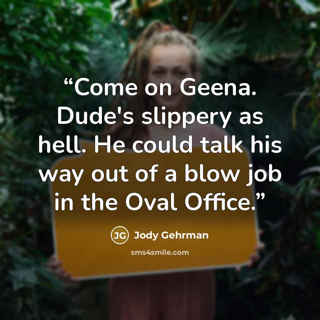“Come on Geena. Dude's slippery as hell. He could talk his way out of a blow job in the Oval Office.” quote by Jody Gehrman