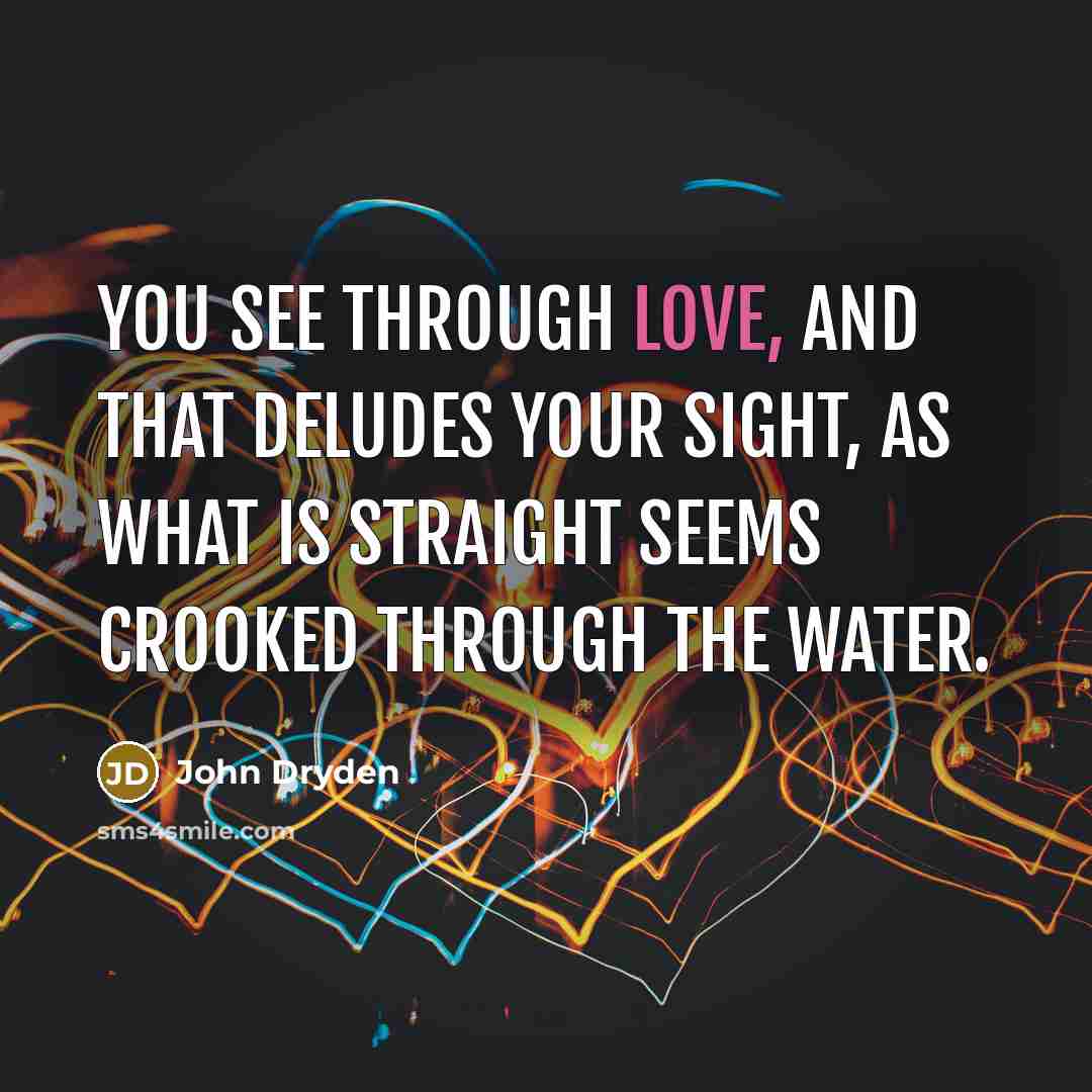 “You see through love, and that deludes your sight, As what is straight seems crooked through the water.” quote by John Dryden