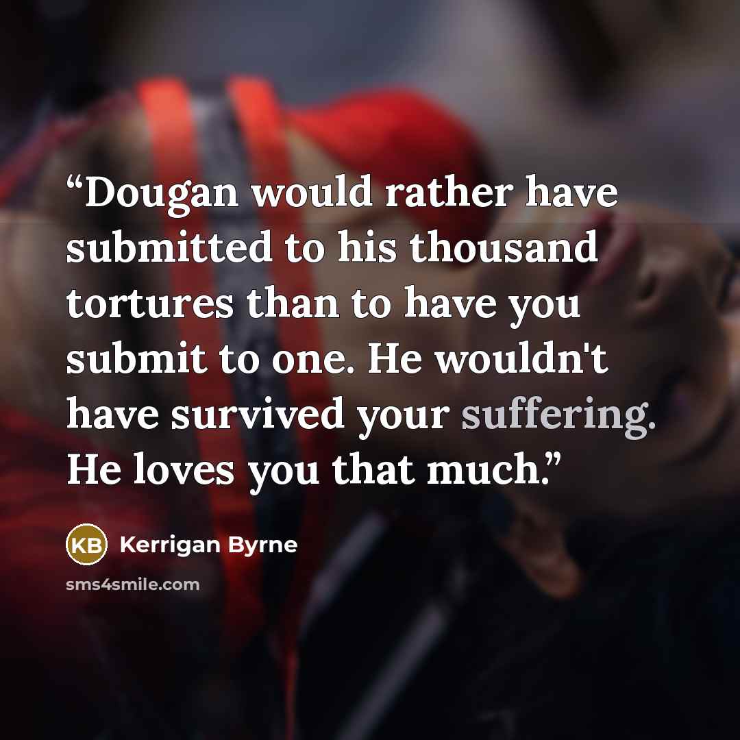 “Dougan would rather have submitted to his thousand tortures than to have you submit to one. He wouldn't have survived your suffering. He loves you that much.” quote by Kerrigan Byrne