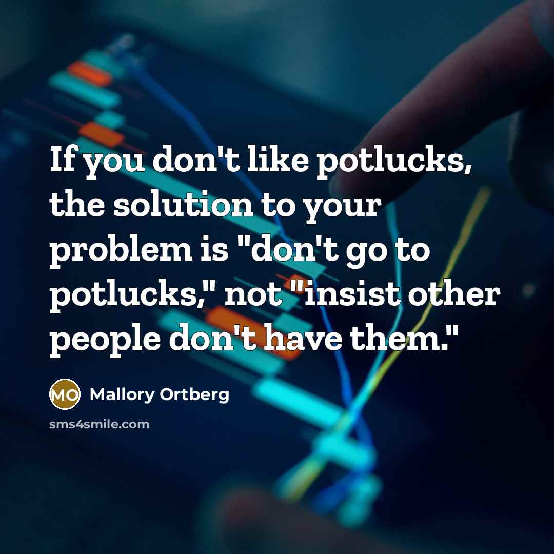 “If you don't like potlucks, the solution to your problem is "don't go to potlucks," not "insist other people don't have them."” quote by Mallory Ortberg