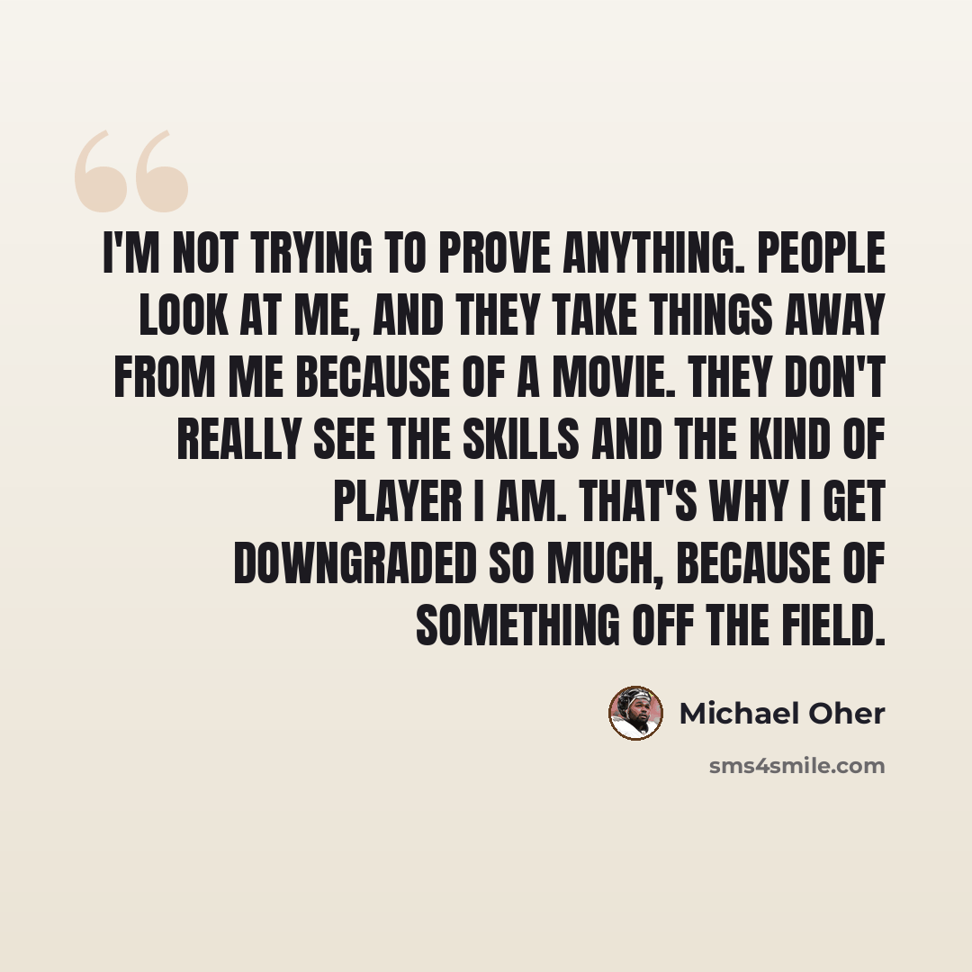 “I'm not trying to prove anything. People look at me, and they take things away from me because of a movie. They don't really see the skills and the kind of player I am. That's why I get downgraded so much, because of something off the field.” quote by Michael Oher