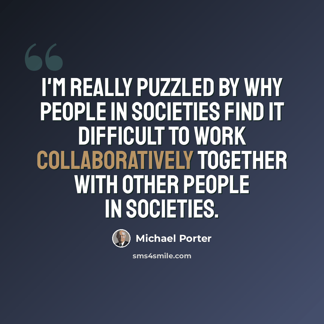 “I'm really puzzled by why people in societies find it difficult to work collaboratively together with other people in societies.” quote by Michael Porter